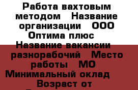 Работа вахтовым методом › Название организации ­ ООО“Оптима плюс“ › Название вакансии ­ разнорабочий › Место работы ­ МО › Минимальный оклад ­ 36 000 › Возраст от ­ 18 › Возраст до ­ 55 - Московская обл. Работа » Вакансии   